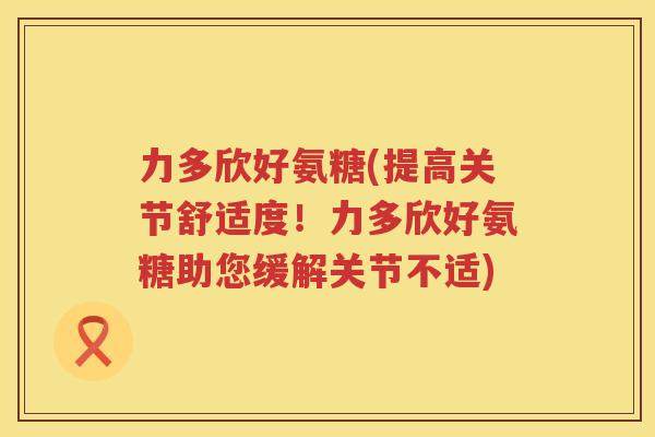 力多欣好氨糖(提高关节舒适度!力多欣好氨糖助您缓解关节不适) 力多欣好氨糖(提高关节舒适度!力多欣好氨糖助您缓解关节不适)