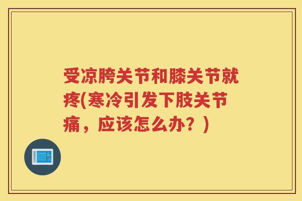 受凉胯关节和膝关节就疼(寒冷引发下肢关节痛,应该怎么办?) 受凉胯关节和膝关节就疼(寒冷引发下肢关节痛,应该怎么办?)