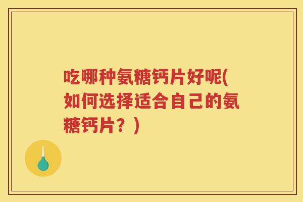 吃哪种氨糖钙片好呢(如何选择适合自己的氨糖钙片?) 吃哪种氨糖钙片好呢(如何选择适合自己的氨糖钙片?)