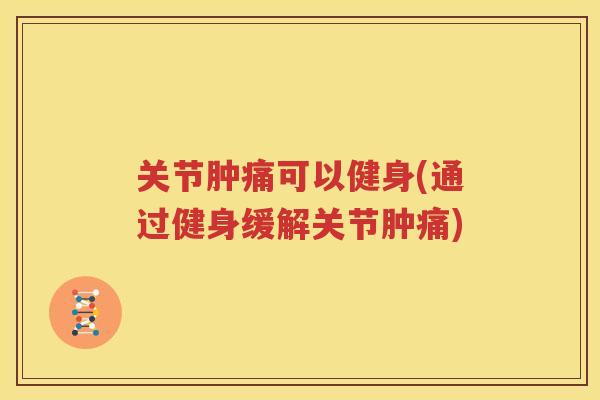 关节肿痛可以健身(通过健身缓解关节肿痛)