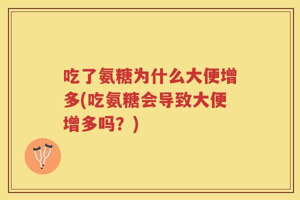 吃了氨糖为什么大便增多(吃氨糖会导致大便增多吗?) 吃了氨糖为什么大便增多(吃氨糖会导致大便增多吗?)
