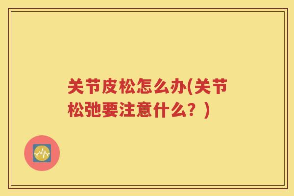 关节皮松怎么办(关节松弛要注意什么？)