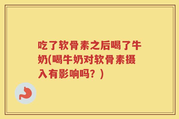 吃了软骨素之后喝了牛奶(喝牛奶对软骨素摄入有影响吗?) 吃了软骨素之后喝了牛奶(喝牛奶对软骨素摄入有影响吗?)
