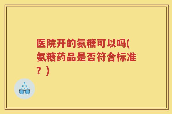 医院开的氨糖可以吗(氨糖药品是否符合标准?) 医院开的氨糖可以吗(氨糖药品是否符合标准?)