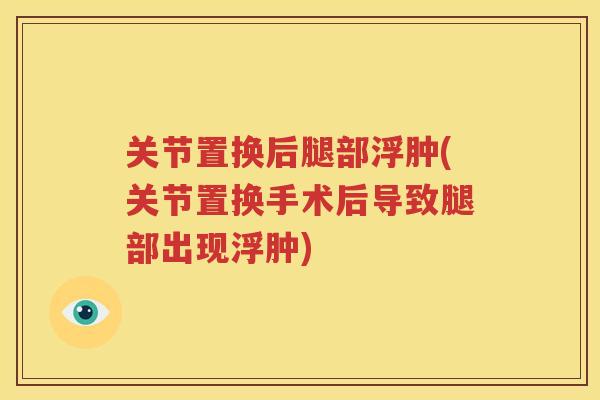 关节置换后腿部浮肿(关节置换手术后导致腿部出现浮肿)
