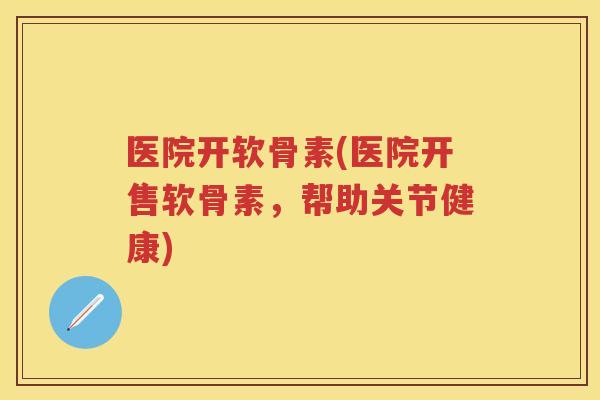 医院开软骨素(医院开售软骨素，帮助关节健康)