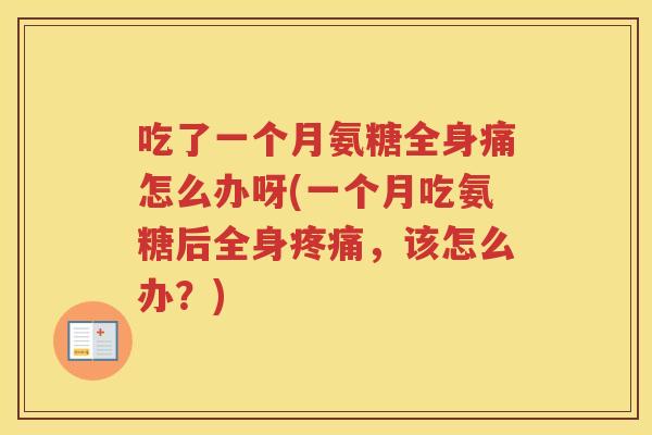 吃了一个月氨糖全身痛怎么办呀(一个月吃氨糖后全身，该怎么办？)