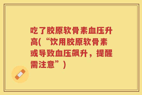 吃了胶原软骨素升高(“饮用胶原软骨素或导致飙升,提醒需注意”) 吃了胶原软骨素升高(“饮用胶原软骨素或导致飙升,提醒需注意”)