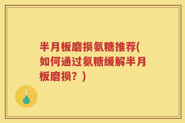 磨损氨糖推荐(如何通过氨糖缓解磨损?) 磨损氨糖推荐(如何通过氨糖缓解磨损?)