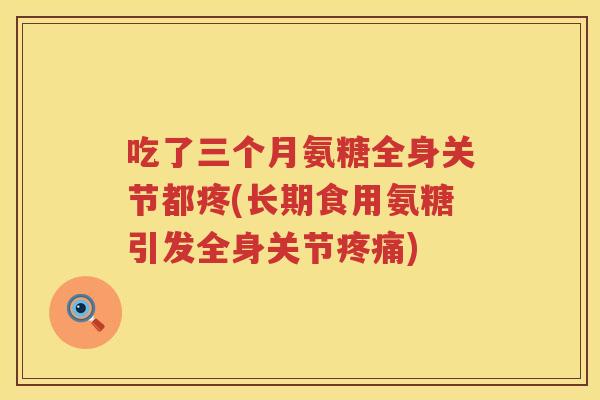 吃了三个月氨糖全身关节都疼(长期食用氨糖引发全身关节) 吃了三个月氨糖全身关节都疼(长期食用氨糖引发全身关节)