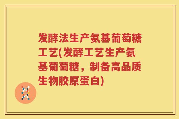 发酵法生产氨基葡萄糖工艺(发酵工艺生产氨基葡萄糖,制备高品质生物胶原蛋白) 发酵法生产氨基葡萄糖工艺(发酵工艺生产氨基葡萄糖,制备高品质生物胶原蛋白)