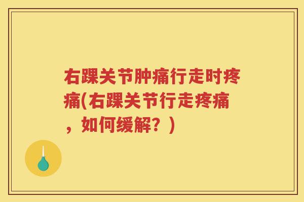 右踝关节肿痛行走时(右踝关节行走,如何缓解?) 右踝关节肿痛行走时(右踝关节行走,如何缓解?)