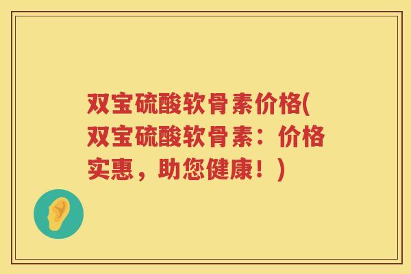 双宝硫酸软骨素价格(双宝硫酸软骨素：价格实惠，助您健康！)