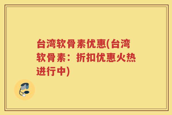 台湾软骨素优惠(台湾软骨素:折扣优惠火热进行中) 台湾软骨素优惠(台湾软骨素:折扣优惠火热进行中)