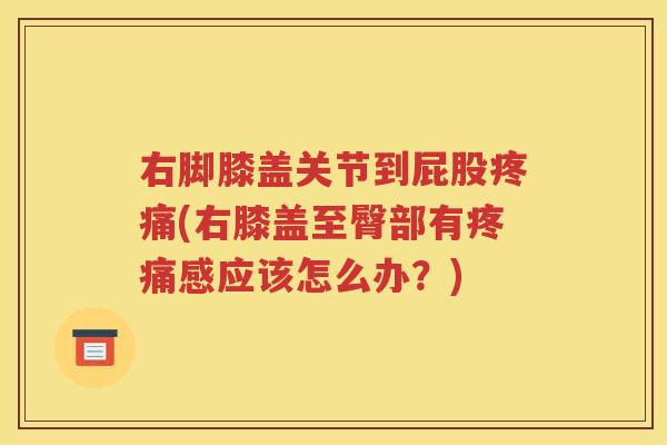 右脚膝盖关节到屁股(右膝盖至臀部有感应该怎么办?) 右脚膝盖关节到屁股(右膝盖至臀部有感应该怎么办?)