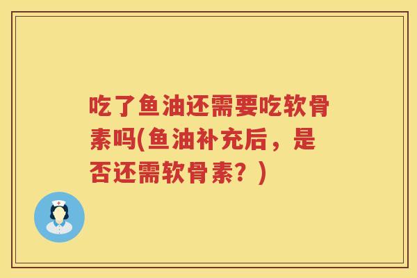 吃了鱼油还需要吃软骨素吗(鱼油补充后,是否还需软骨素?) 吃了鱼油还需要吃软骨素吗(鱼油补充后,是否还需软骨素?)