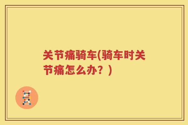 关节痛骑车(骑车时关节痛怎么办?) 关节痛骑车(骑车时关节痛怎么办?)