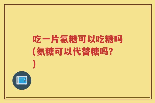 吃一片氨糖可以吃糖吗(氨糖可以代替糖吗？)