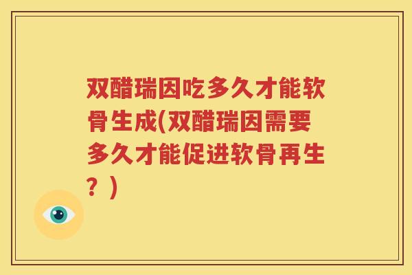 双醋瑞因吃多久才能软骨生成(双醋瑞因需要多久才能促进软骨再生?) 双醋瑞因吃多久才能软骨生成(双醋瑞因需要多久才能促进软骨再生?)
