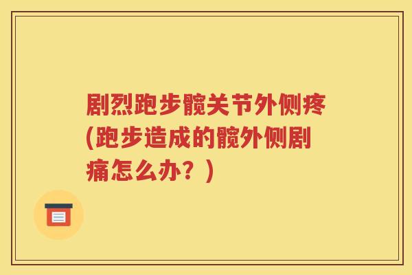 剧烈跑步髋关节外侧疼(跑步造成的髋外侧剧痛怎么办?) 剧烈跑步髋关节外侧疼(跑步造成的髋外侧剧痛怎么办?)