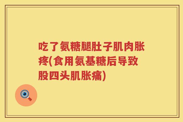 吃了氨糖腿肚子肌肉胀疼(食用氨基糖后导致股四头肌胀痛) 吃了氨糖腿肚子肌肉胀疼(食用氨基糖后导致股四头肌胀痛)