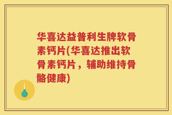 华喜达益普利生牌软骨素钙片(华喜达推出软骨素钙片,辅助维持骨骼健康) 华喜达益普利生牌软骨素钙片(华喜达推出软骨素钙片,辅助维持骨骼健康)