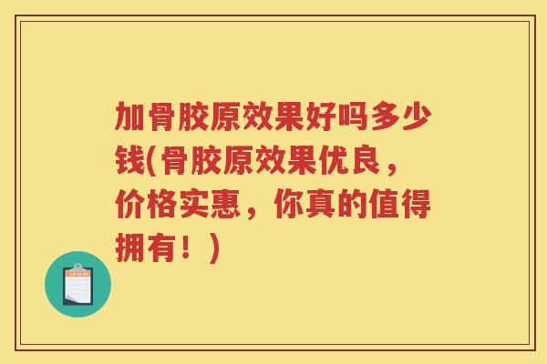 加骨胶原效果好吗多少钱(骨胶原效果优良，价格实惠，你真的值得拥有！)