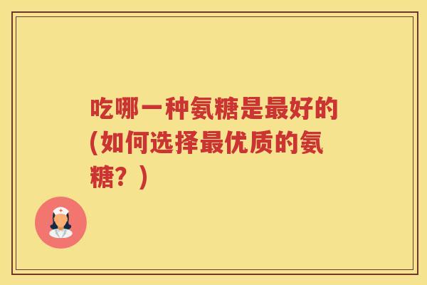 吃哪一种氨糖是好的(如何选择优质的氨糖？)