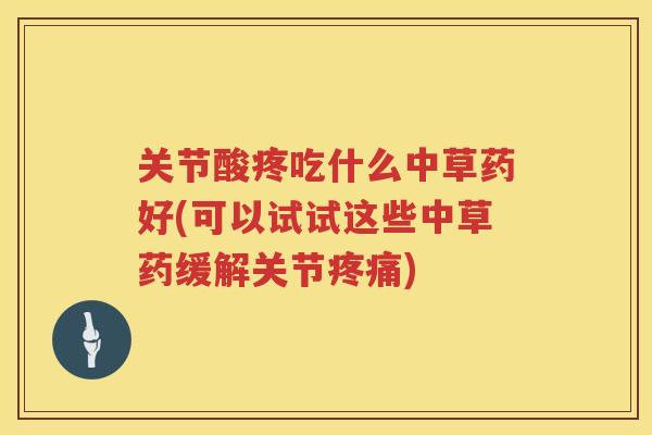 关节酸疼吃什么中草药好(可以试试这些中草药缓解关节) 关节酸疼吃什么中草药好(可以试试这些中草药缓解关节)
