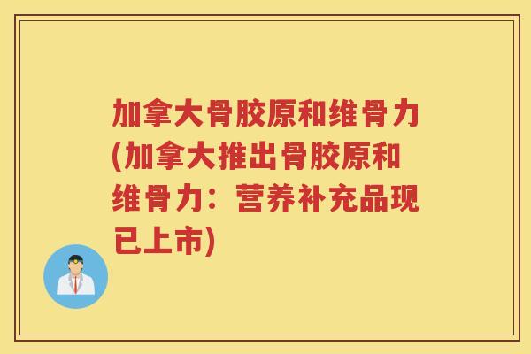 加拿大骨胶原和维骨力(加拿大推出骨胶原和维骨力:营养补充品现已上市) 加拿大骨胶原和维骨力(加拿大推出骨胶原和维骨力:营养补充品现已上市)
