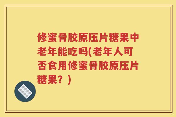 修蜜骨胶原压片糖果中老年能吃吗(老年人可否食用修蜜骨胶原压片糖果?) 修蜜骨胶原压片糖果中老年能吃吗(老年人可否食用修蜜骨胶原压片糖果?)