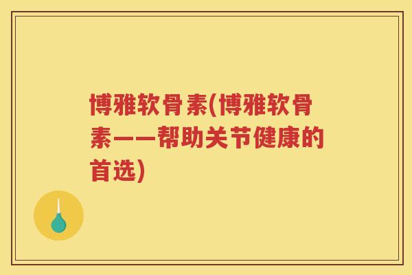 博雅软骨素(博雅软骨素——帮助关节健康的首选) 博雅软骨素(博雅软骨素——帮助关节健康的首选)
