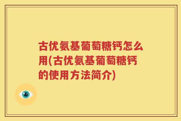 古优氨基葡萄糖钙怎么用(古优氨基葡萄糖钙的使用方法简介) 古优氨基葡萄糖钙怎么用(古优氨基葡萄糖钙的使用方法简介)