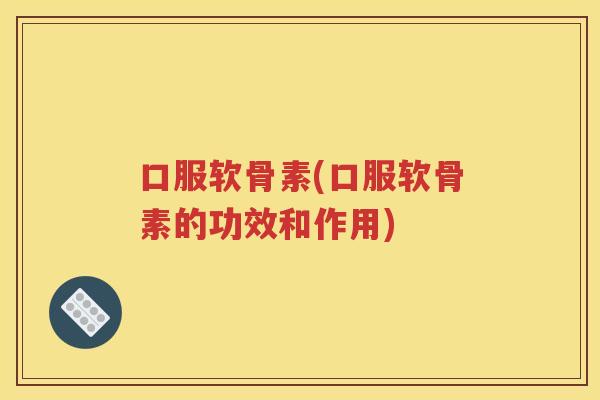 口服软骨素(口服软骨素的功效和作用)