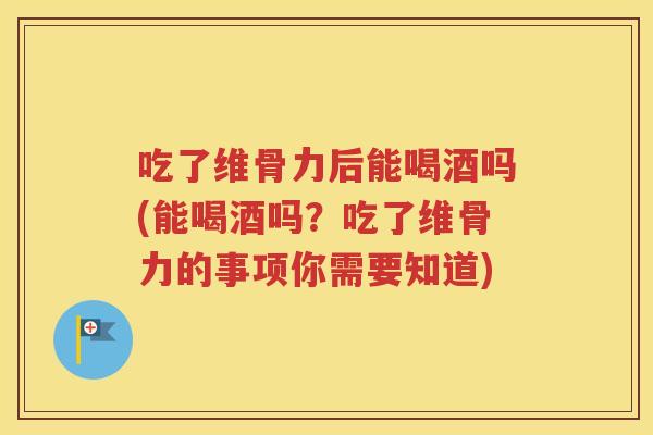 吃了维骨力后能喝酒吗(能喝酒吗?吃了维骨力的事项你需要知道) 吃了维骨力后能喝酒吗(能喝酒吗?吃了维骨力的事项你需要知道)