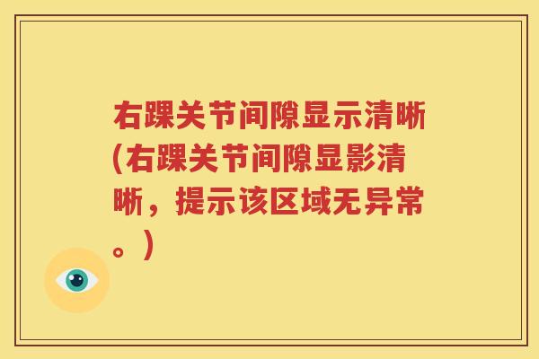右踝关节间隙显示清晰(右踝关节间隙显影清晰,提示该区域无异常。) 右踝关节间隙显示清晰(右踝关节间隙显影清晰,提示该区域无异常。)