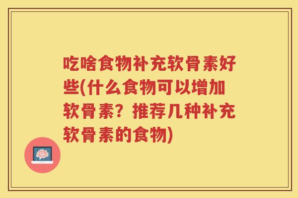 吃啥食物补充软骨素好些(什么食物可以增加软骨素?推荐几种补充软骨素的食物) 吃啥食物补充软骨素好些(什么食物可以增加软骨素?推荐几种补充软骨素的食物)