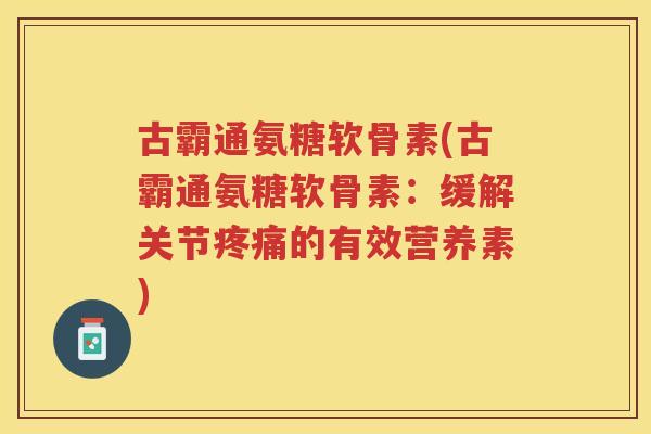 古霸通氨糖软骨素(古霸通氨糖软骨素:缓解关节的有效营养素) 古霸通氨糖软骨素(古霸通氨糖软骨素:缓解关节的有效营养素)
