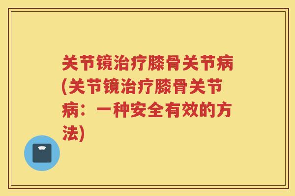 关节镜膝骨关节(关节镜膝骨关节:一种安全有效的方法) 关节镜膝骨关节(关节镜膝骨关节:一种安全有效的方法)