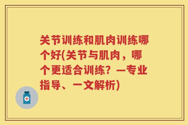 关节训练和肌肉训练哪个好(关节与肌肉,哪个更适合训练?—专业指导、一文解析) 关节训练和肌肉训练哪个好(关节与肌肉,哪个更适合训练?—专业指导、一文解析)