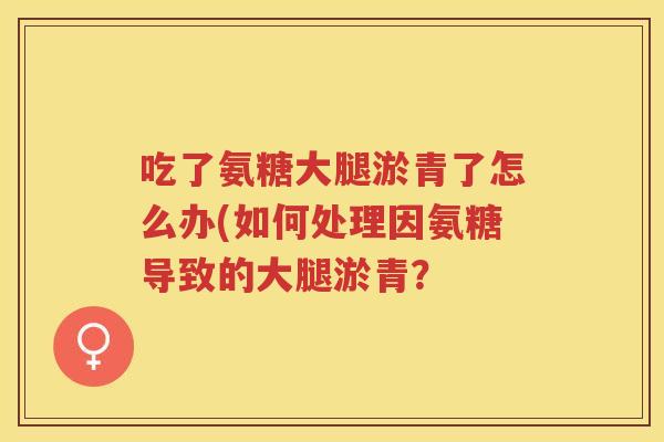 吃了氨糖大腿淤青了怎么办(如何处理因氨糖导致的大腿淤青? 吃了氨糖大腿淤青了怎么办(如何处理因氨糖导致的大腿淤青?