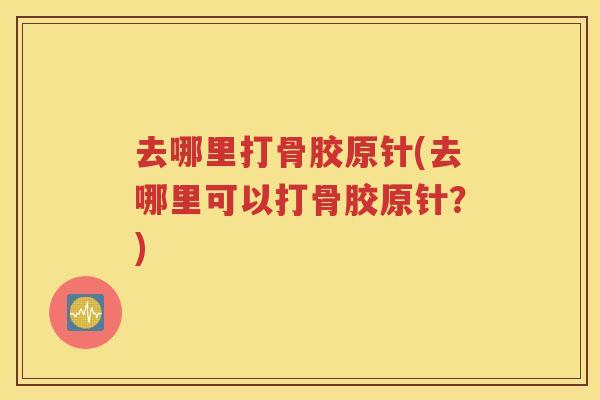 去哪里打骨胶原针(去哪里可以打骨胶原针?) 去哪里打骨胶原针(去哪里可以打骨胶原针?)