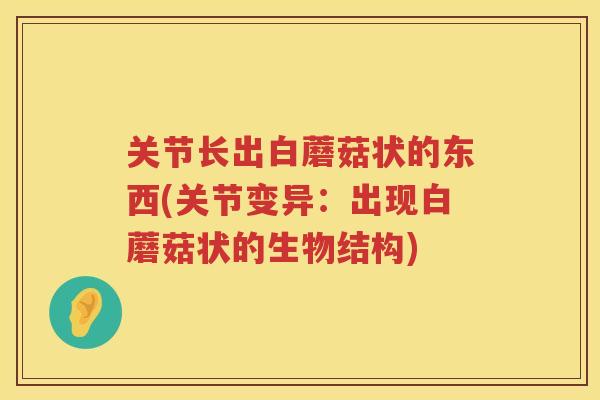 关节长出白蘑菇状的东西(关节变异：出现白蘑菇状的生物结构)