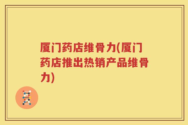 厦门药店维骨力(厦门药店推出热销产品维骨力)