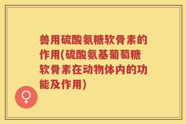 兽用硫酸氨糖软骨素的作用(硫酸氨基葡萄糖软骨素在动物体内的功能及作用) 兽用硫酸氨糖软骨素的作用(硫酸氨基葡萄糖软骨素在动物体内的功能及作用)