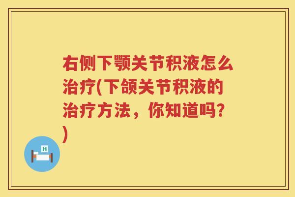 右侧下颚关节积液怎么(下颌关节积液的方法,你知道吗?) 右侧下颚关节积液怎么(下颌关节积液的方法,你知道吗?)