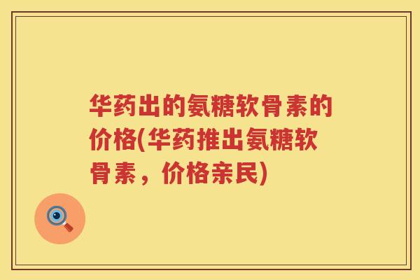 华药出的氨糖软骨素的价格(华药推出氨糖软骨素，价格亲民)