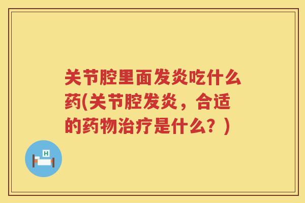 关节腔里面发炎吃什么药(关节腔发炎,合适的是什么?) 关节腔里面发炎吃什么药(关节腔发炎,合适的是什么?)