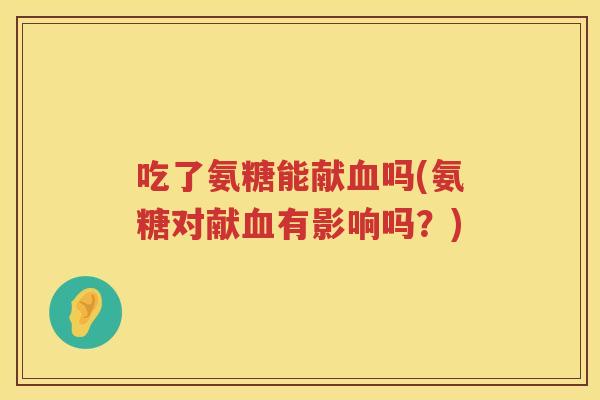 吃了氨糖能献吗(氨糖对献有影响吗？)