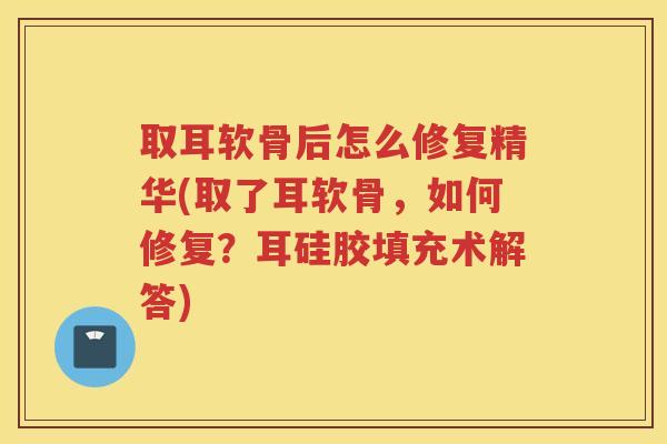 取耳软骨后怎么修复精华(取了耳软骨，如何修复？耳硅胶填充术解答)